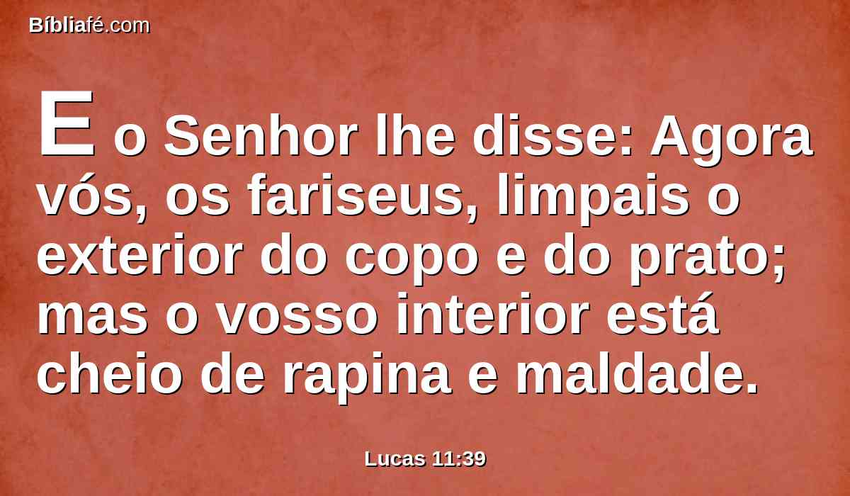 E o Senhor lhe disse: Agora vós, os fariseus, limpais o exterior do copo e do prato; mas o vosso interior está cheio de rapina e maldade.