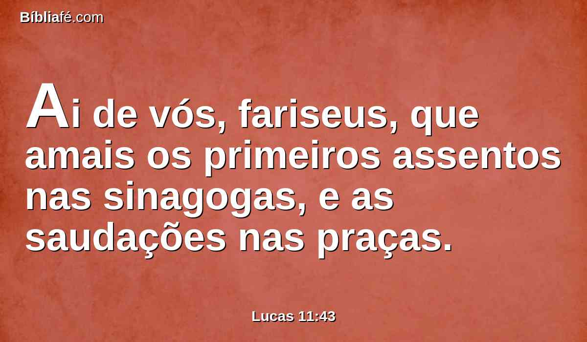 Ai de vós, fariseus, que amais os primeiros assentos nas sinagogas, e as saudações nas praças.