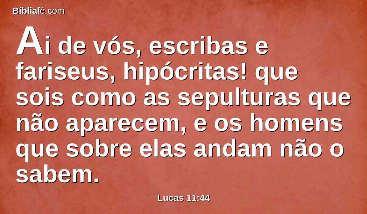 Ai de vós, escribas e fariseus, hipócritas! que sois como as sepulturas que não aparecem, e os homens que sobre elas andam não o sabem.