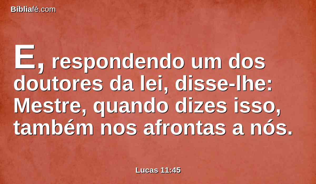 E, respondendo um dos doutores da lei, disse-lhe: Mestre, quando dizes isso, também nos afrontas a nós.