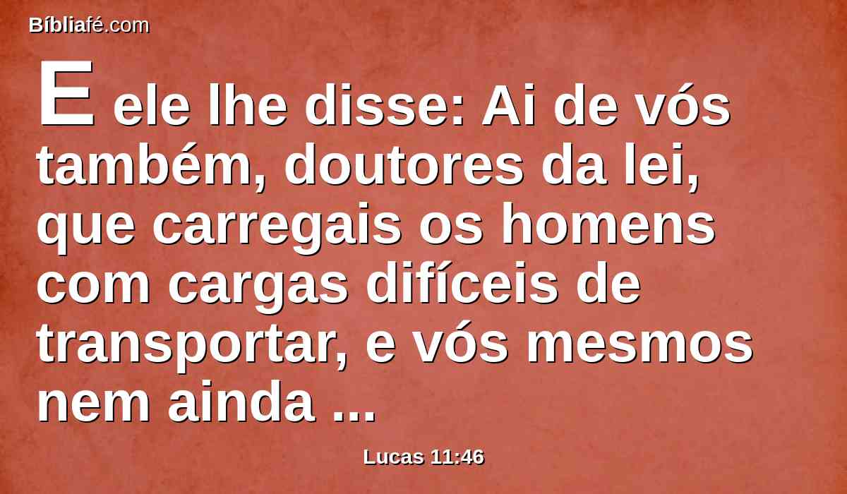 E ele lhe disse: Ai de vós também, doutores da lei, que carregais os homens com cargas difíceis de transportar, e vós mesmos nem ainda com um dos vossos dedos tocais essas cargas.