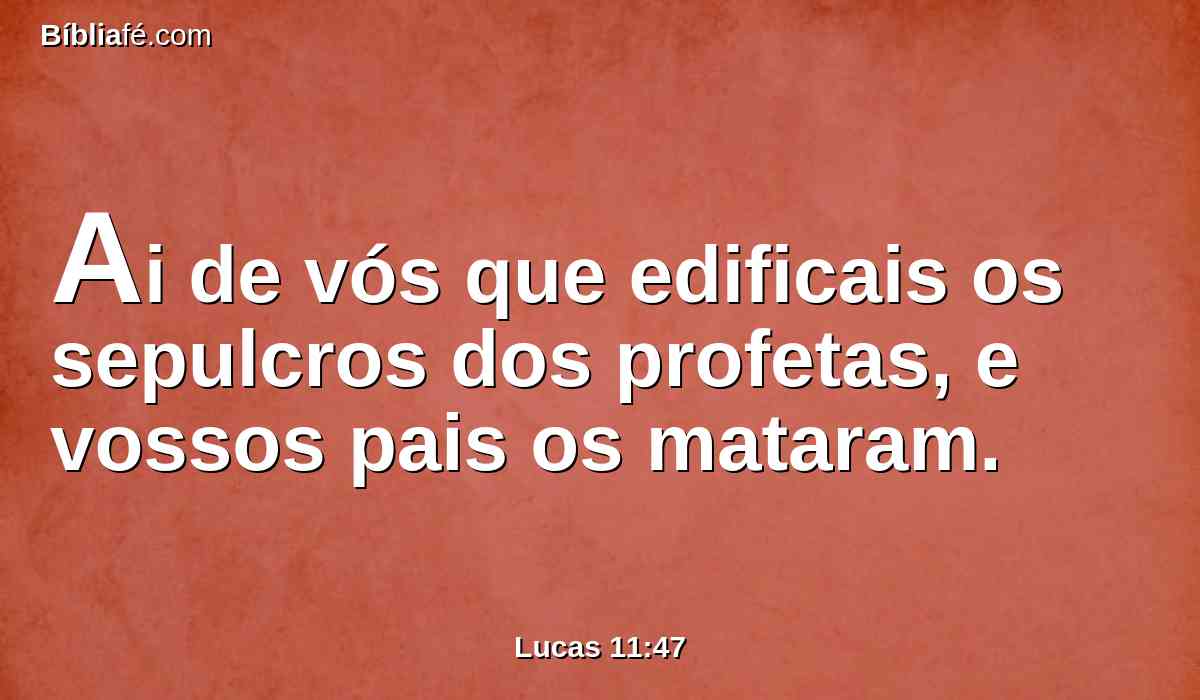 Ai de vós que edificais os sepulcros dos profetas, e vossos pais os mataram.