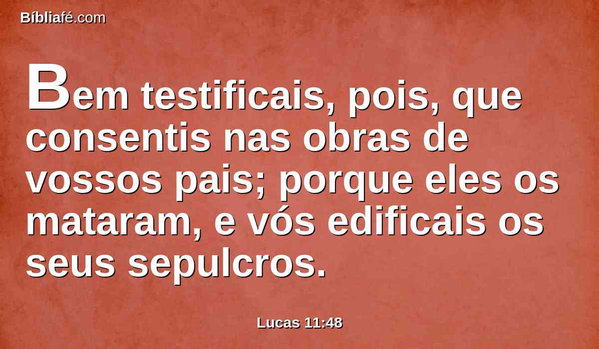 Bem testificais, pois, que consentis nas obras de vossos pais; porque eles os mataram, e vós edificais os seus sepulcros.