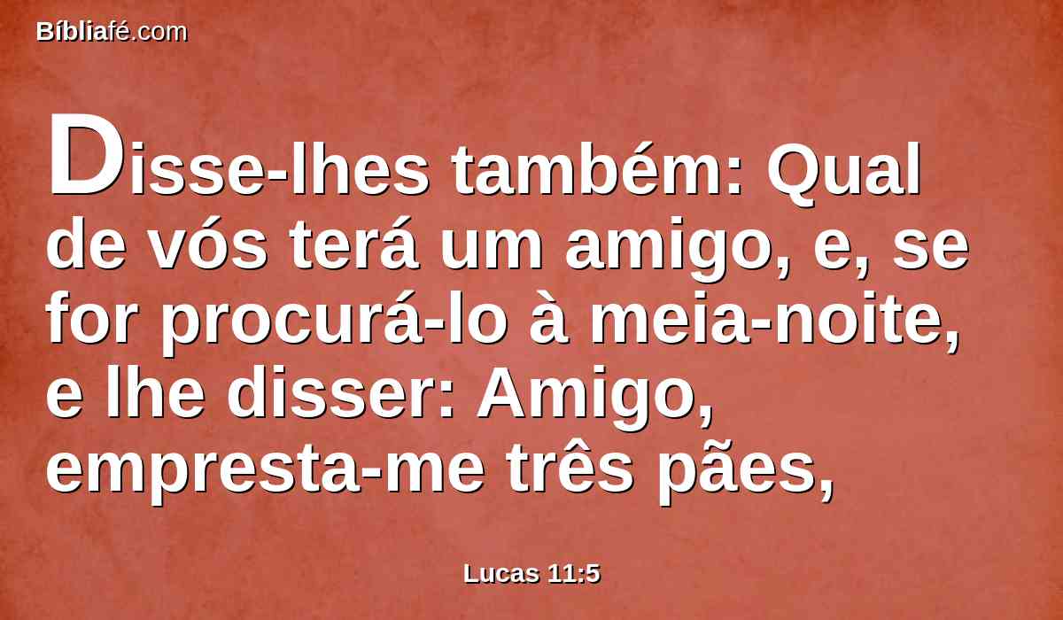 Disse-lhes também: Qual de vós terá um amigo, e, se for procurá-lo à meia-noite, e lhe disser: Amigo, empresta-me três pães,