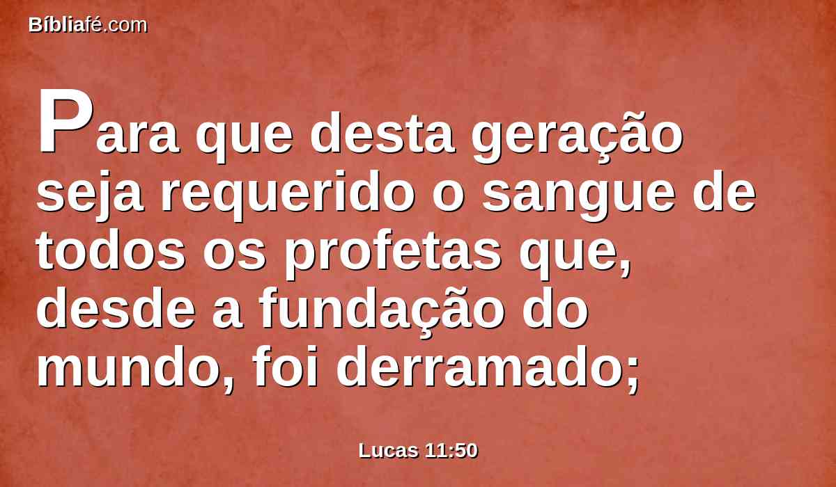 Para que desta geração seja requerido o sangue de todos os profetas que, desde a fundação do mundo, foi derramado;