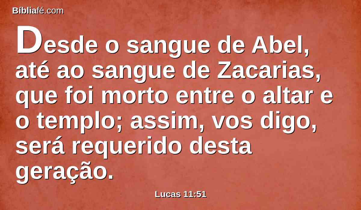Desde o sangue de Abel, até ao sangue de Zacarias, que foi morto entre o altar e o templo; assim, vos digo, será requerido desta geração.
