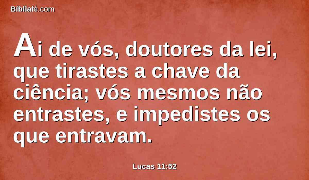 Ai de vós, doutores da lei, que tirastes a chave da ciência; vós mesmos não entrastes, e impedistes os que entravam.
