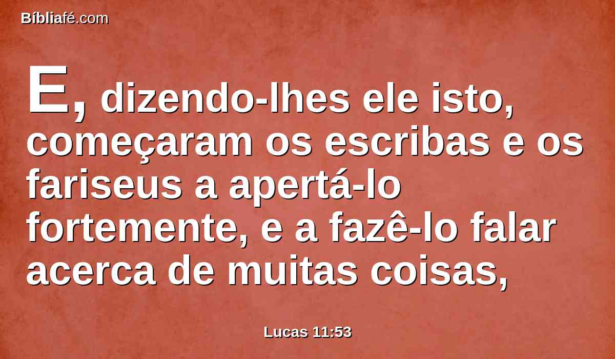 E, dizendo-lhes ele isto, começaram os escribas e os fariseus a apertá-lo fortemente, e a fazê-lo falar acerca de muitas coisas,