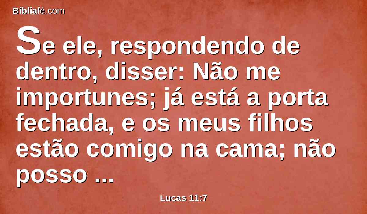 Se ele, respondendo de dentro, disser: Não me importunes; já está a porta fechada, e os meus filhos estão comigo na cama; não posso levantar-me para tos dar;