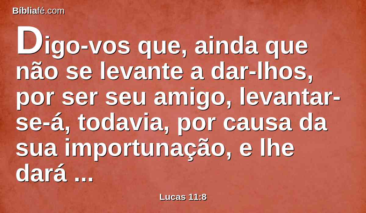 Digo-vos que, ainda que não se levante a dar-lhos, por ser seu amigo, levantar-se-á, todavia, por causa da sua importunação, e lhe dará tudo o que houver mister.