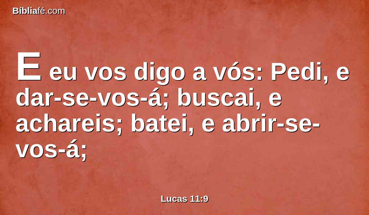 E eu vos digo a vós: Pedi, e dar-se-vos-á; buscai, e achareis; batei, e abrir-se-vos-á;