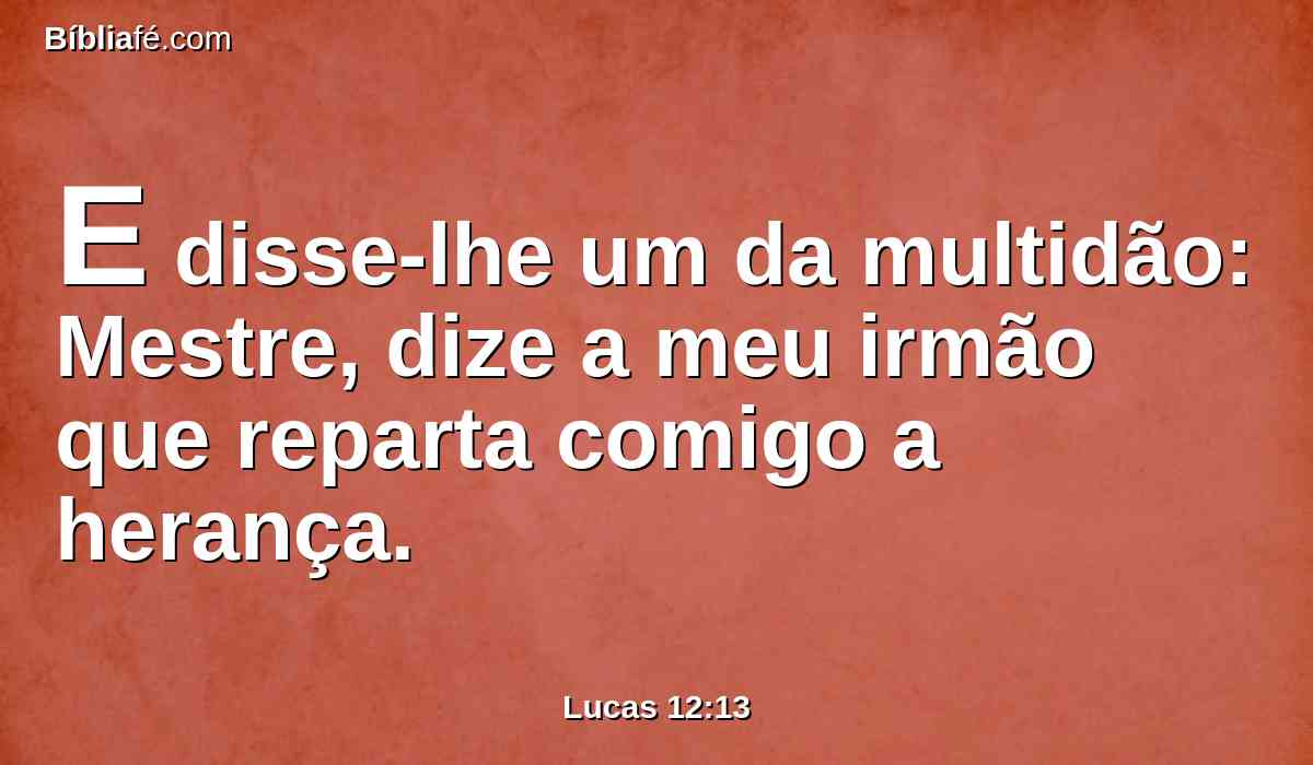 E disse-lhe um da multidão: Mestre, dize a meu irmão que reparta comigo a herança.