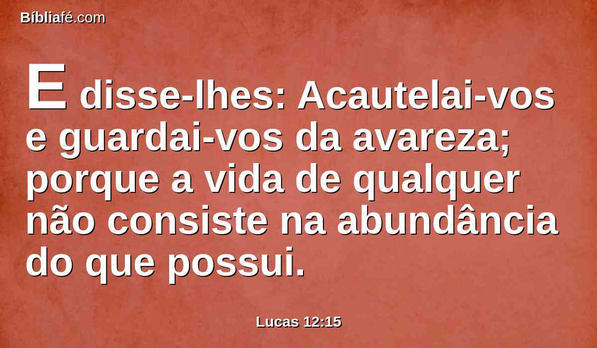 E disse-lhes: Acautelai-vos e guardai-vos da avareza; porque a vida de qualquer não consiste na abundância do que possui.