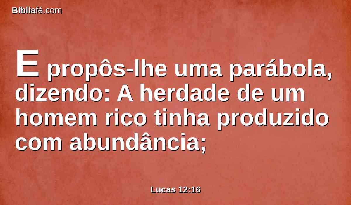 E propôs-lhe uma parábola, dizendo: A herdade de um homem rico tinha produzido com abundância;