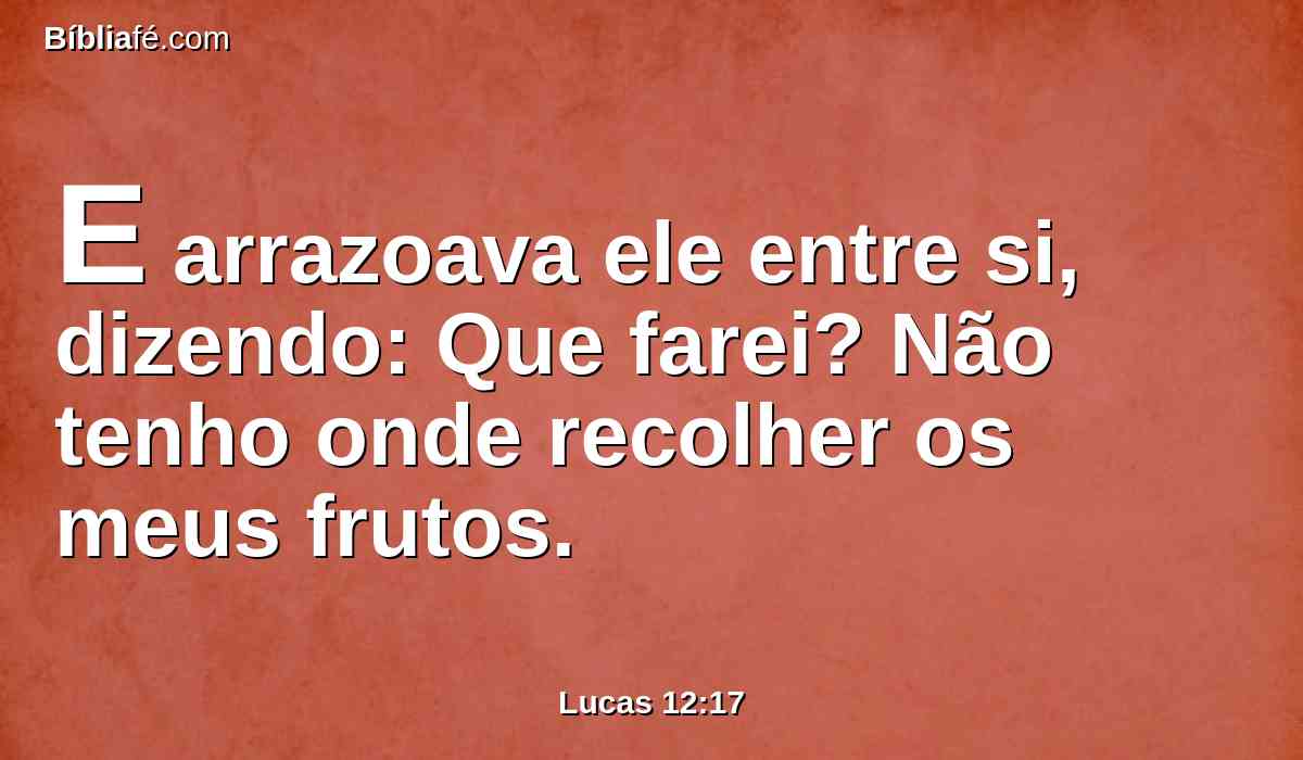 E arrazoava ele entre si, dizendo: Que farei? Não tenho onde recolher os meus frutos.