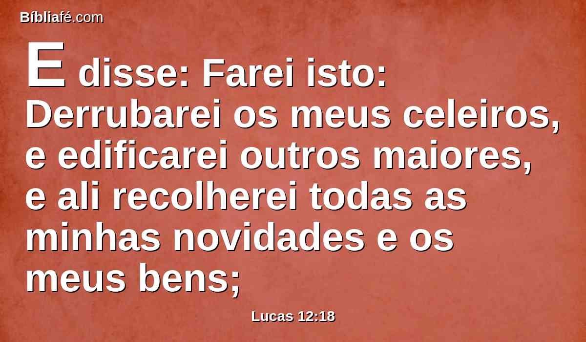 E disse: Farei isto: Derrubarei os meus celeiros, e edificarei outros maiores, e ali recolherei todas as minhas novidades e os meus bens;