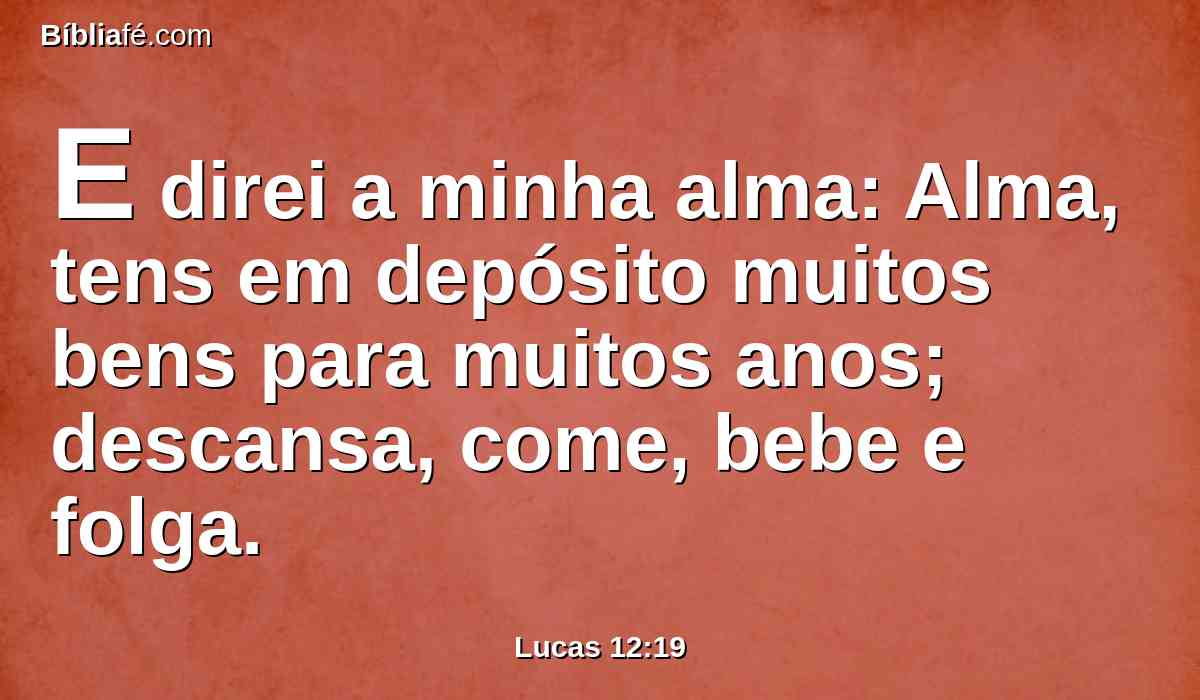 E direi a minha alma: Alma, tens em depósito muitos bens para muitos anos; descansa, come, bebe e folga.