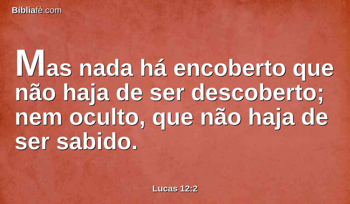 Mas nada há encoberto que não haja de ser descoberto; nem oculto, que não haja de ser sabido.