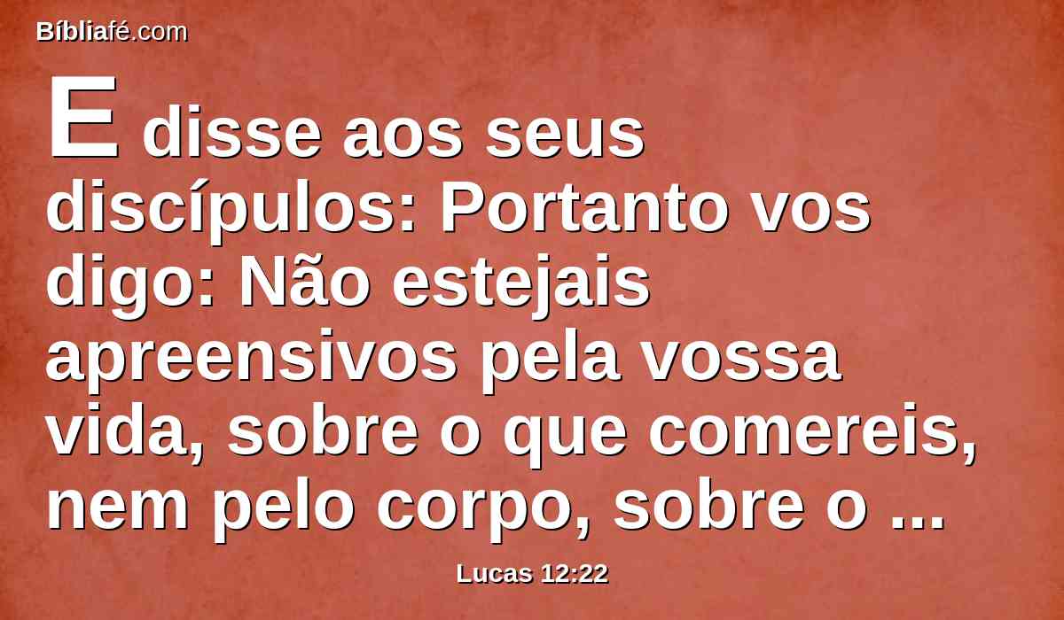 E disse aos seus discípulos: Portanto vos digo: Não estejais apreensivos pela vossa vida, sobre o que comereis, nem pelo corpo, sobre o que vestireis.