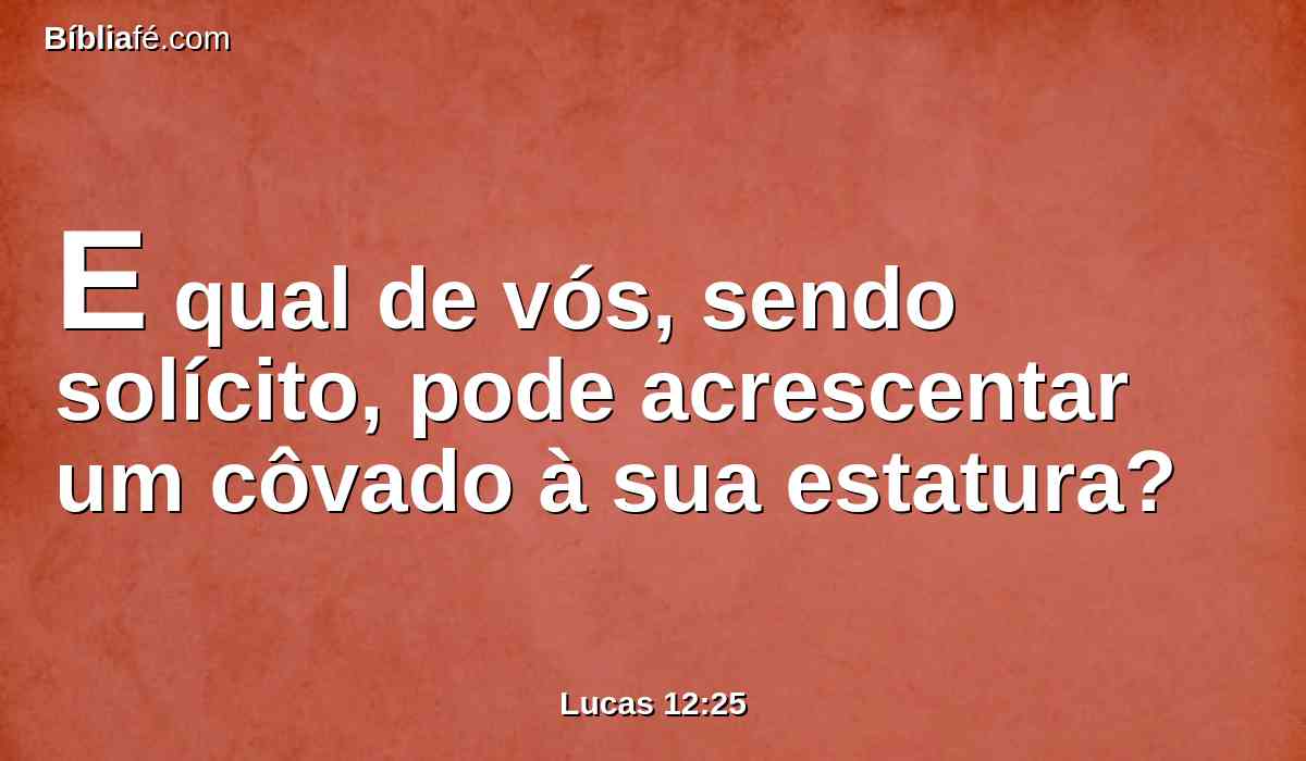 E qual de vós, sendo solícito, pode acrescentar um côvado à sua estatura?
