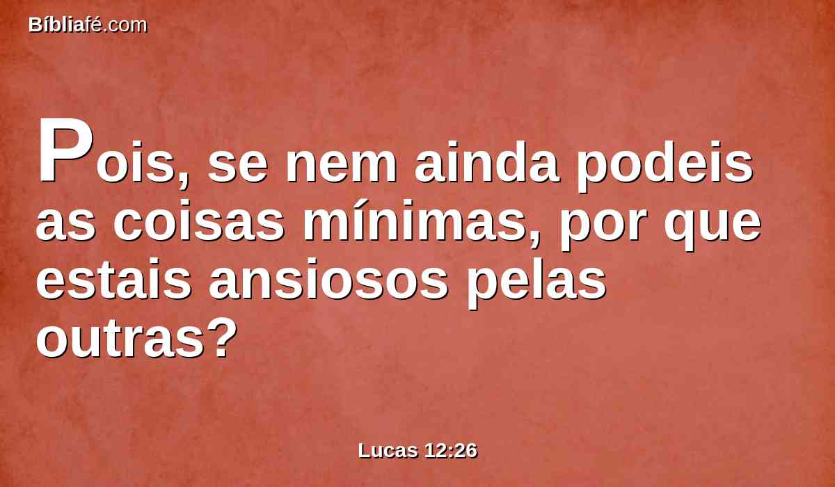 Pois, se nem ainda podeis as coisas mínimas, por que estais ansiosos pelas outras?