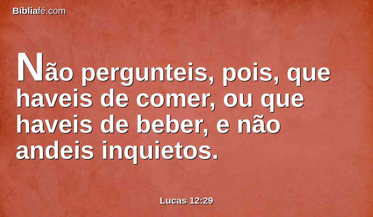 Não pergunteis, pois, que haveis de comer, ou que haveis de beber, e não andeis inquietos.