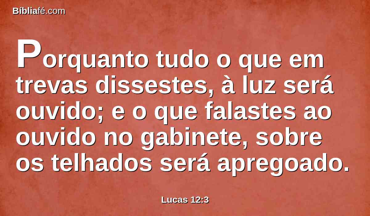 Porquanto tudo o que em trevas dissestes, à luz será ouvido; e o que falastes ao ouvido no gabinete, sobre os telhados será apregoado.