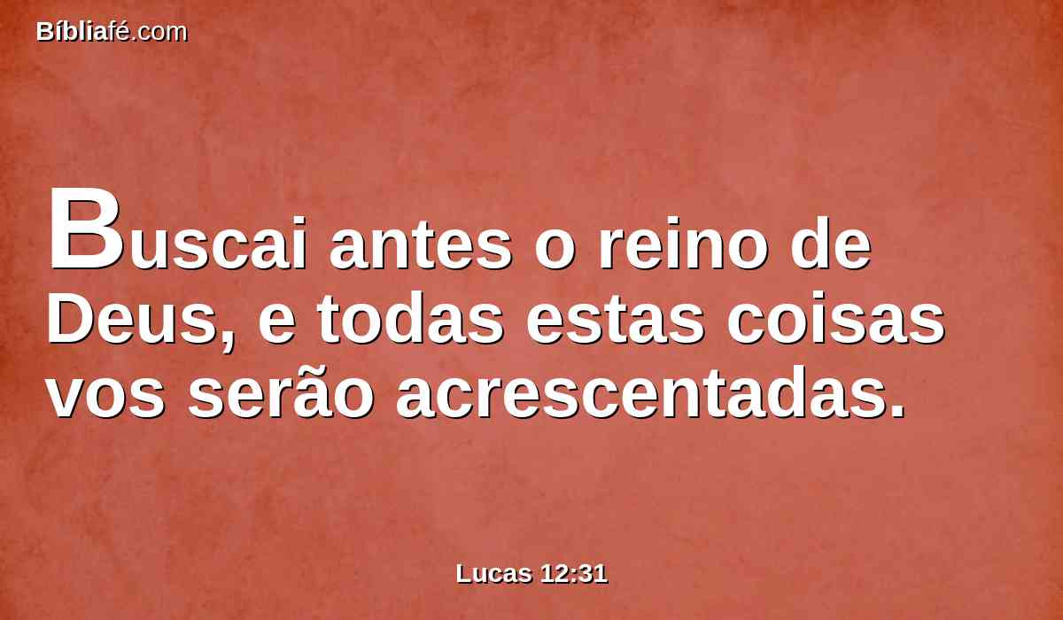 Buscai antes o reino de Deus, e todas estas coisas vos serão acrescentadas.
