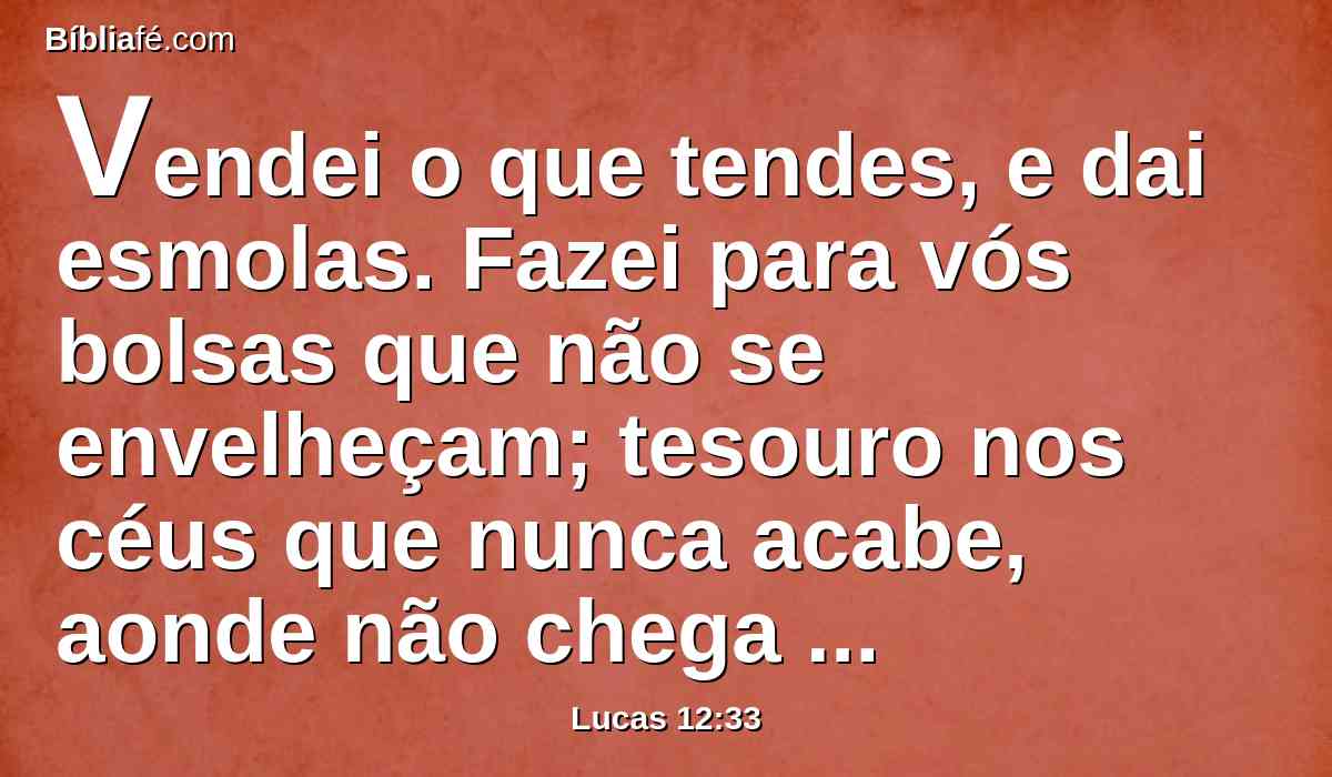 Vendei o que tendes, e dai esmolas. Fazei para vós bolsas que não se envelheçam; tesouro nos céus que nunca acabe, aonde não chega ladrão e a traça não rói.