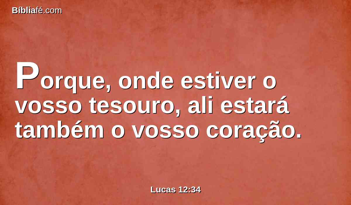 Porque, onde estiver o vosso tesouro, ali estará também o vosso coração.