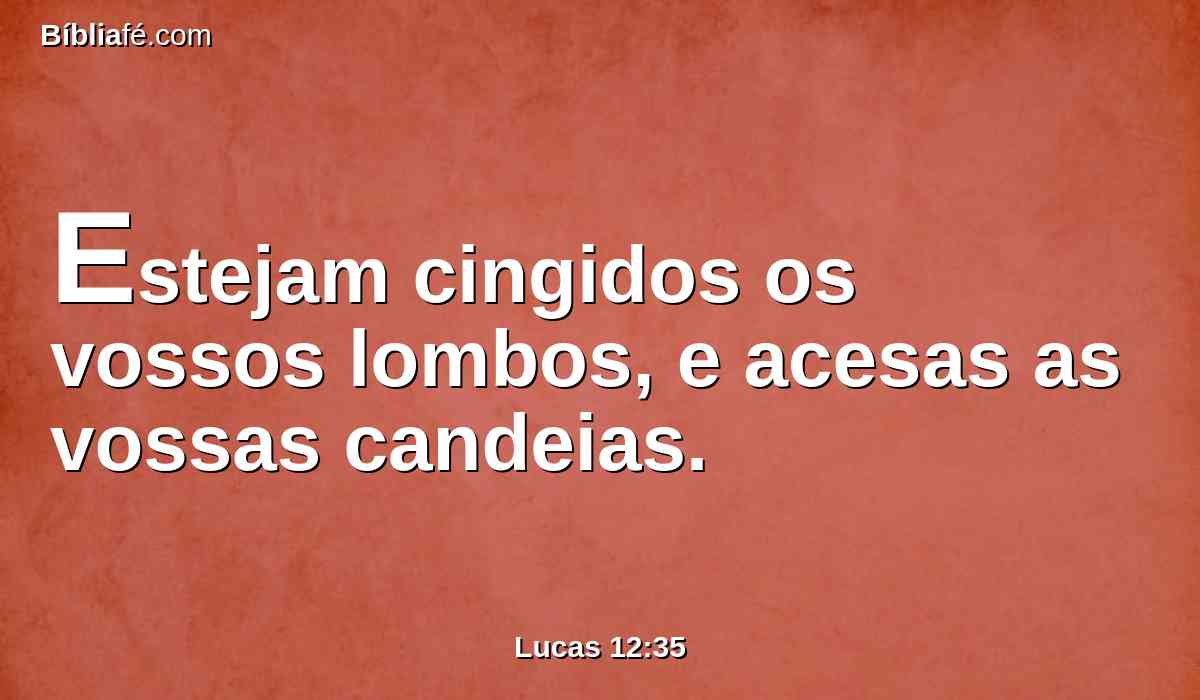 Estejam cingidos os vossos lombos, e acesas as vossas candeias.