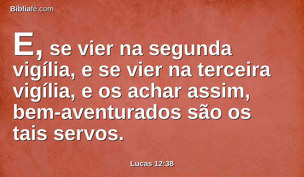 E, se vier na segunda vigília, e se vier na terceira vigília, e os achar assim, bem-aventurados são os tais servos.