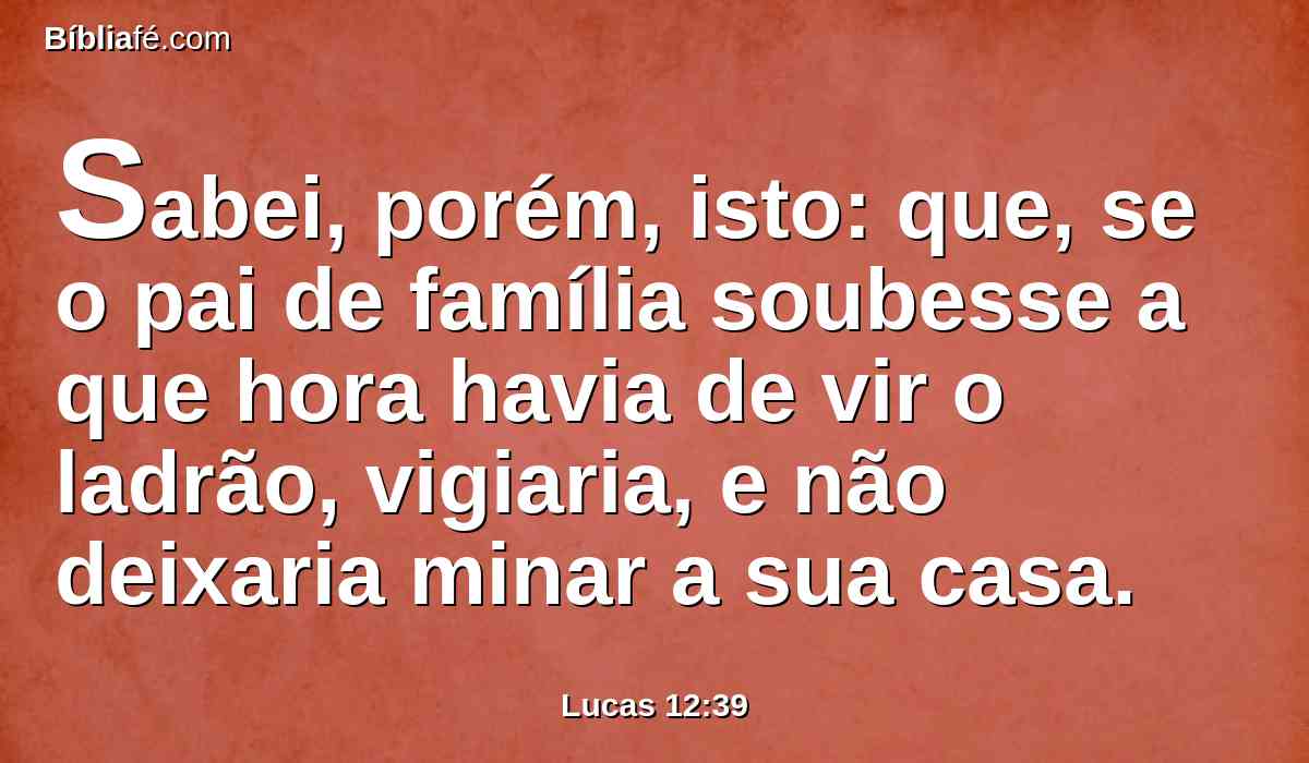 Sabei, porém, isto: que, se o pai de família soubesse a que hora havia de vir o ladrão, vigiaria, e não deixaria minar a sua casa.