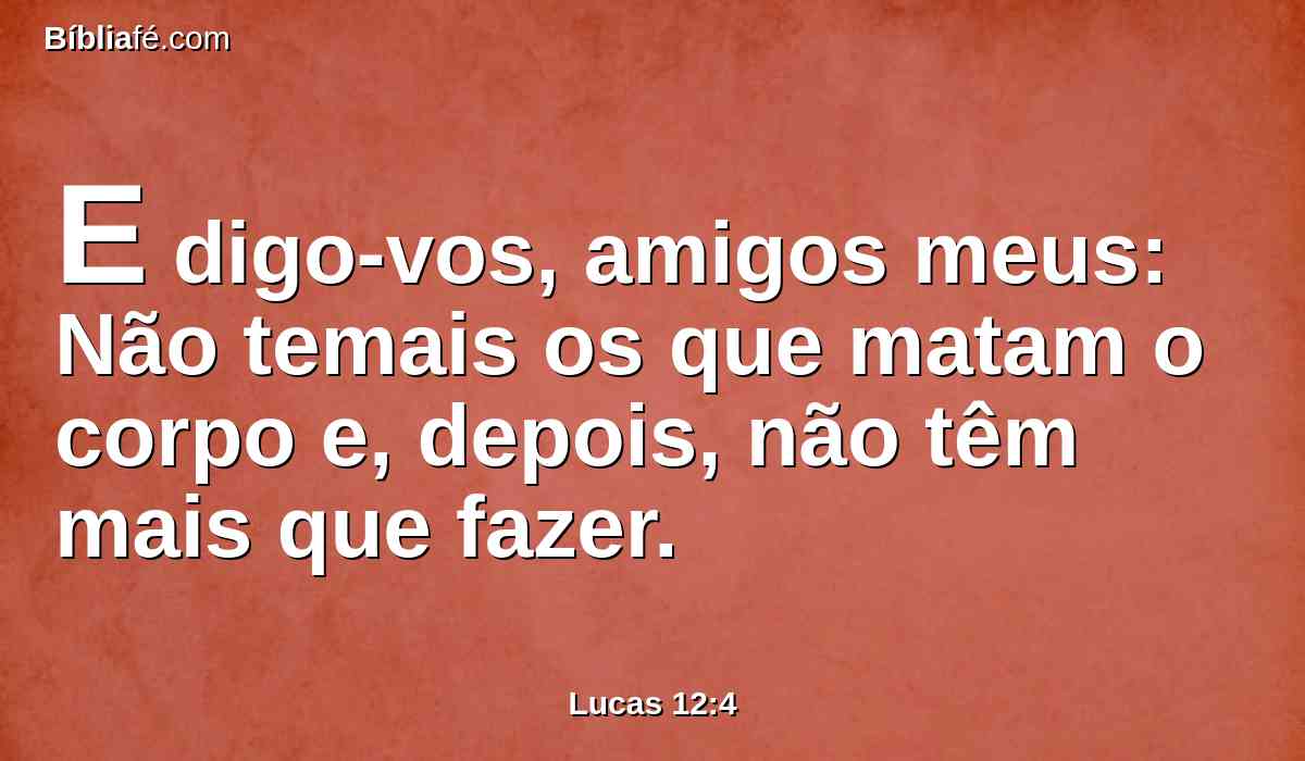 E digo-vos, amigos meus: Não temais os que matam o corpo e, depois, não têm mais que fazer.