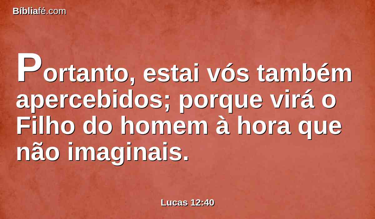 Portanto, estai vós também apercebidos; porque virá o Filho do homem à hora que não imaginais.