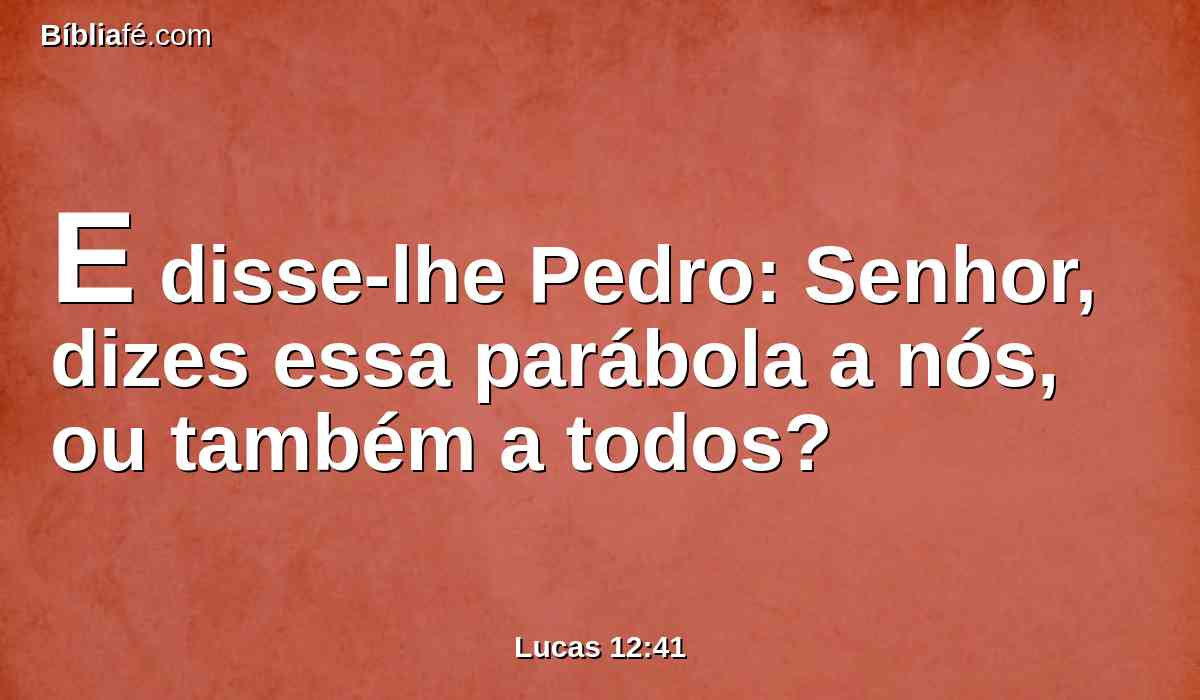 E disse-lhe Pedro: Senhor, dizes essa parábola a nós, ou também a todos?