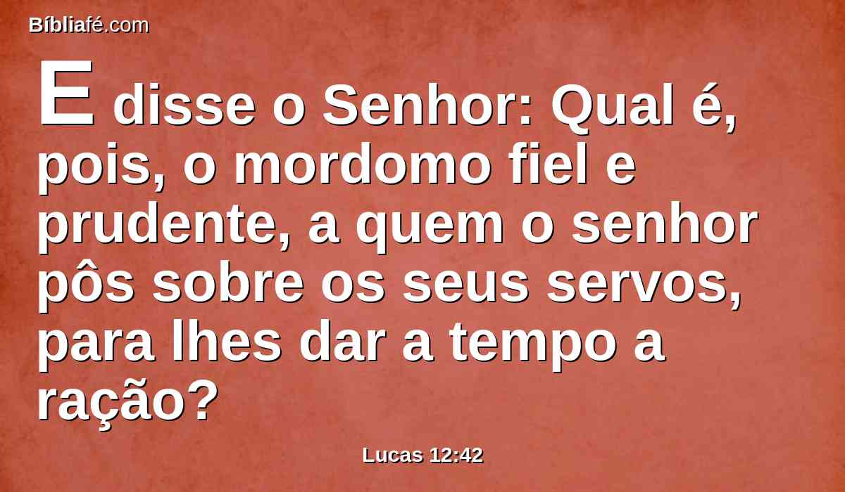 E disse o Senhor: Qual é, pois, o mordomo fiel e prudente, a quem o senhor pôs sobre os seus servos, para lhes dar a tempo a ração?