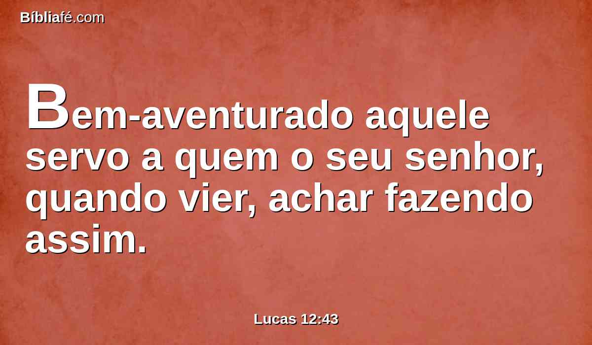Bem-aventurado aquele servo a quem o seu senhor, quando vier, achar fazendo assim.