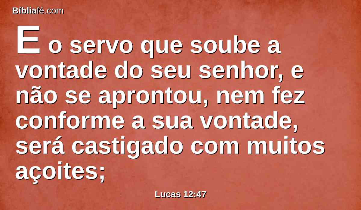 E o servo que soube a vontade do seu senhor, e não se aprontou, nem fez conforme a sua vontade, será castigado com muitos açoites;