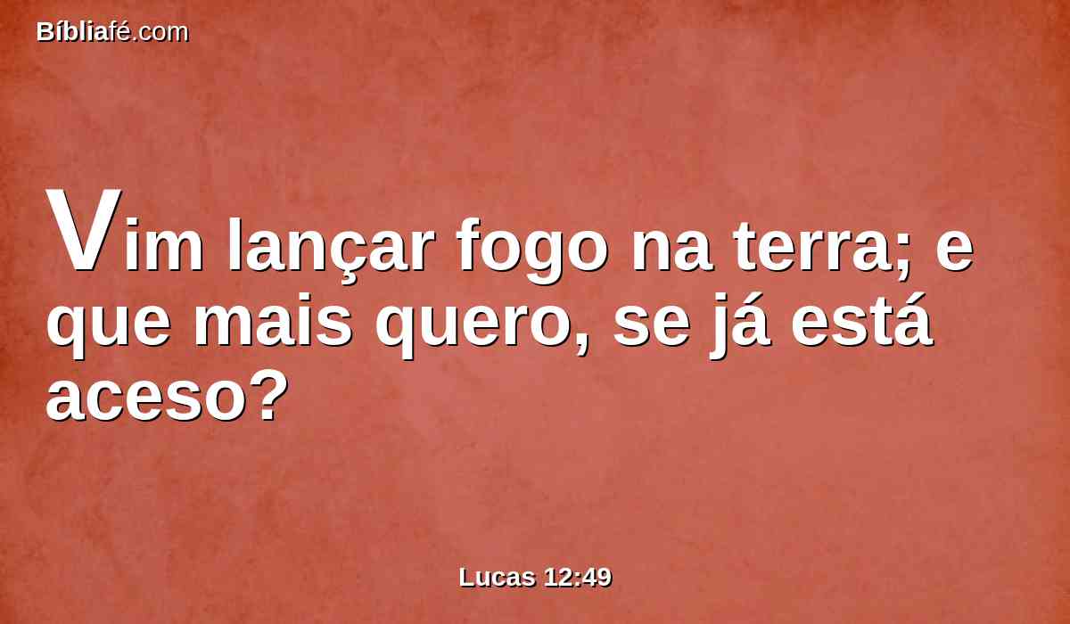 Vim lançar fogo na terra; e que mais quero, se já está aceso?