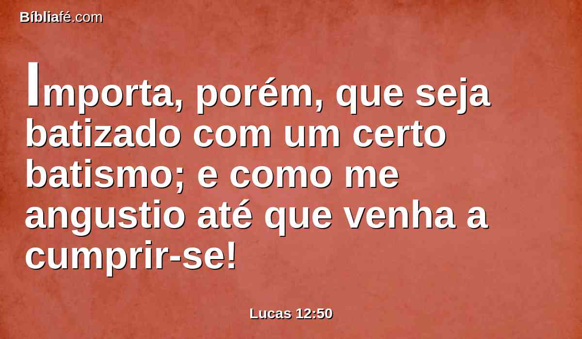Importa, porém, que seja batizado com um certo batismo; e como me angustio até que venha a cumprir-se!