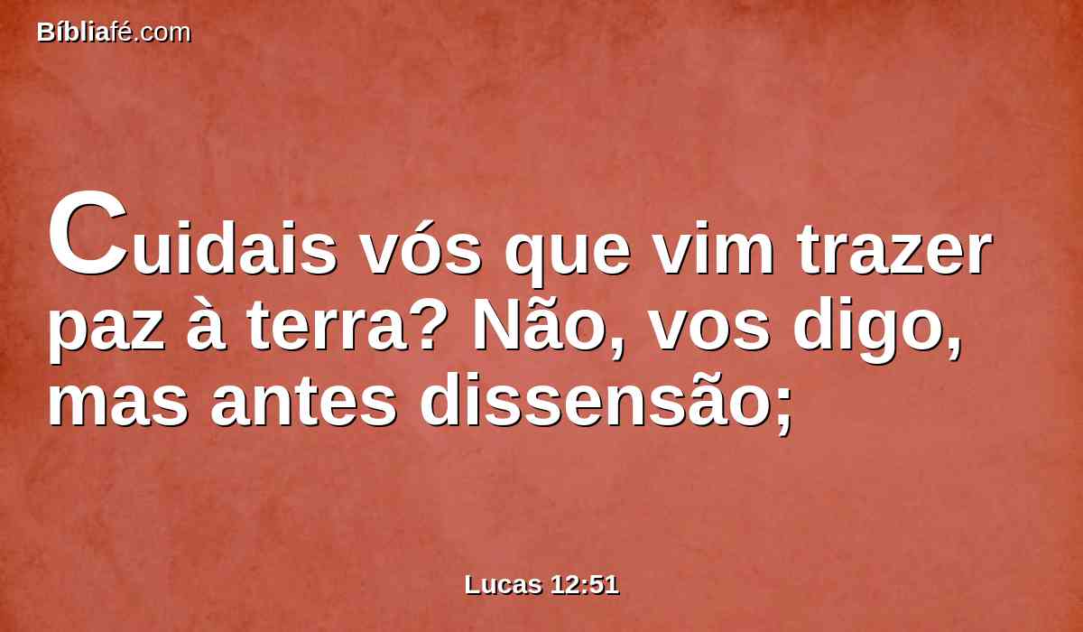 Cuidais vós que vim trazer paz à terra? Não, vos digo, mas antes dissensão;
