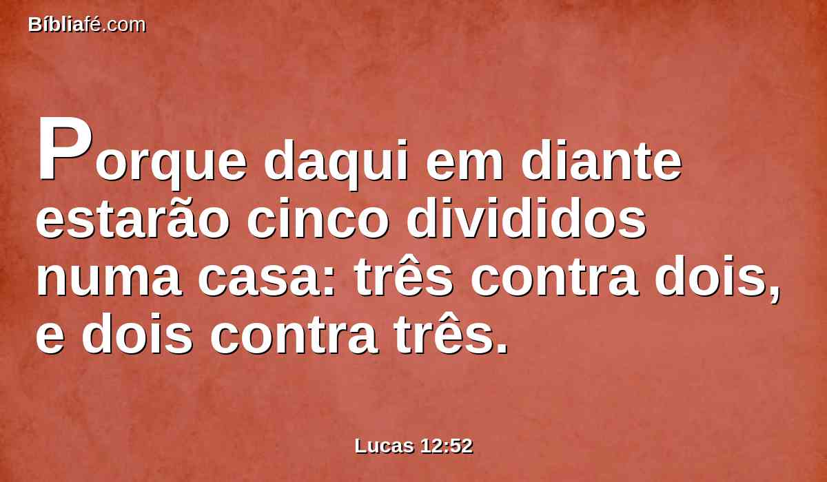 Porque daqui em diante estarão cinco divididos numa casa: três contra dois, e dois contra três.