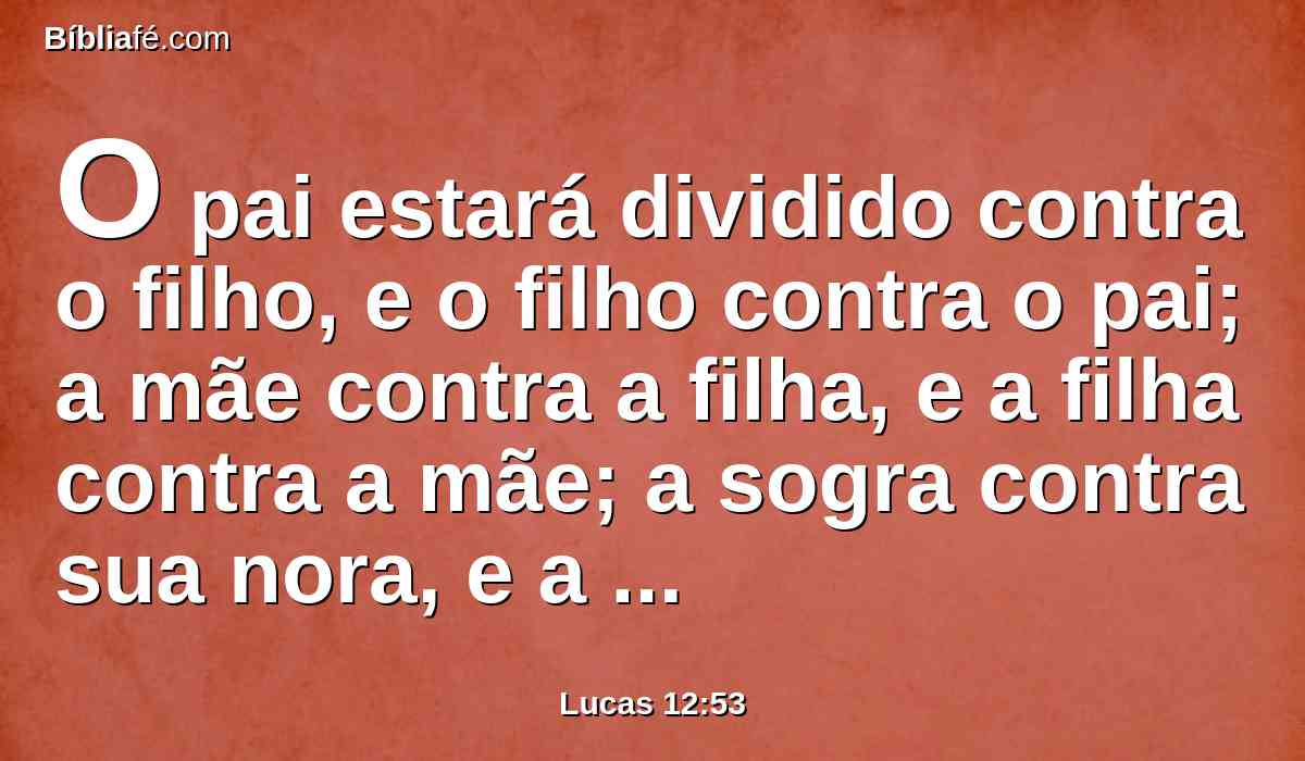 O pai estará dividido contra o filho, e o filho contra o pai; a mãe contra a filha, e a filha contra a mãe; a sogra contra sua nora, e a nora contra sua sogra.