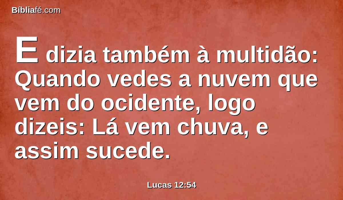 E dizia também à multidão: Quando vedes a nuvem que vem do ocidente, logo dizeis: Lá vem chuva, e assim sucede.