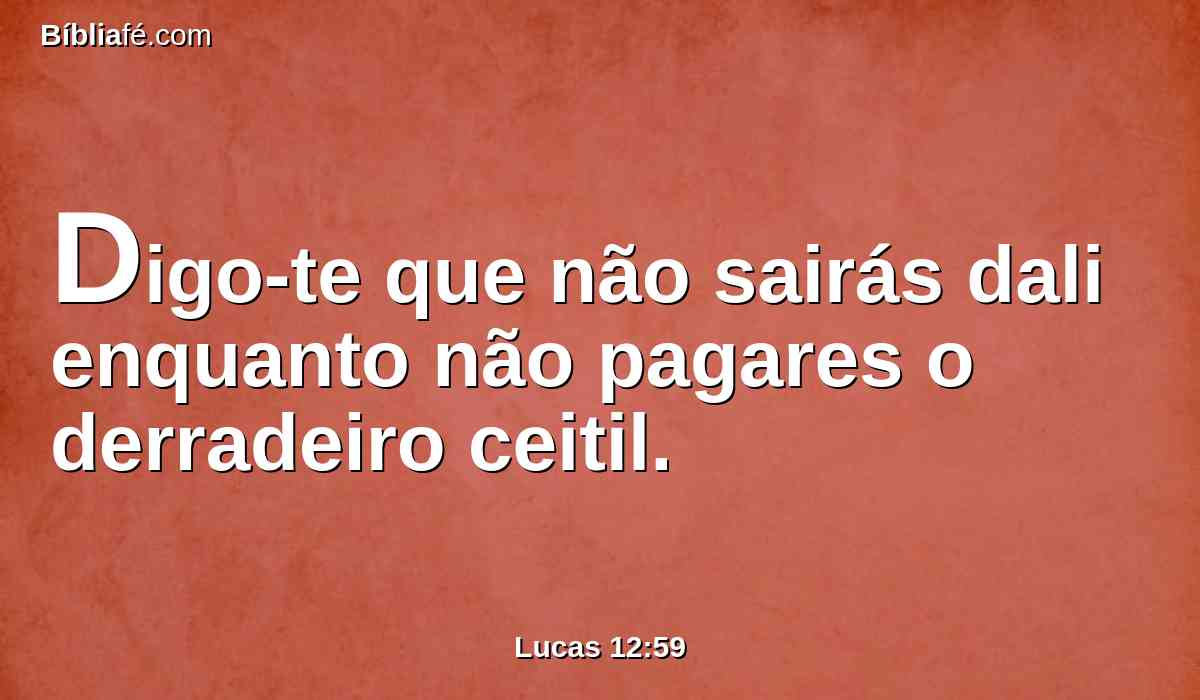 Digo-te que não sairás dali enquanto não pagares o derradeiro ceitil.