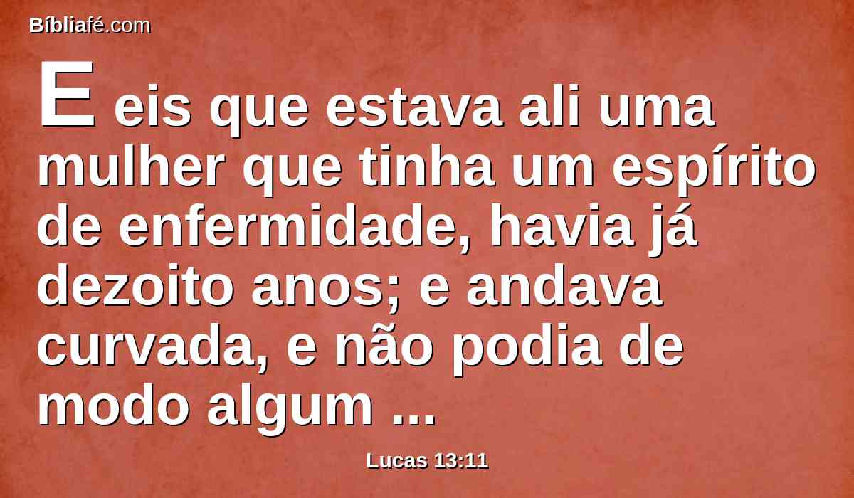 E eis que estava ali uma mulher que tinha um espírito de enfermidade, havia já dezoito anos; e andava curvada, e não podia de modo algum endireitar-se.