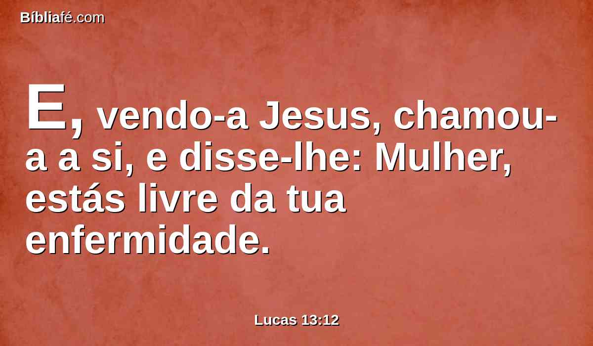 E, vendo-a Jesus, chamou-a a si, e disse-lhe: Mulher, estás livre da tua enfermidade.