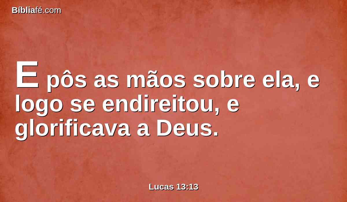 E pôs as mãos sobre ela, e logo se endireitou, e glorificava a Deus.