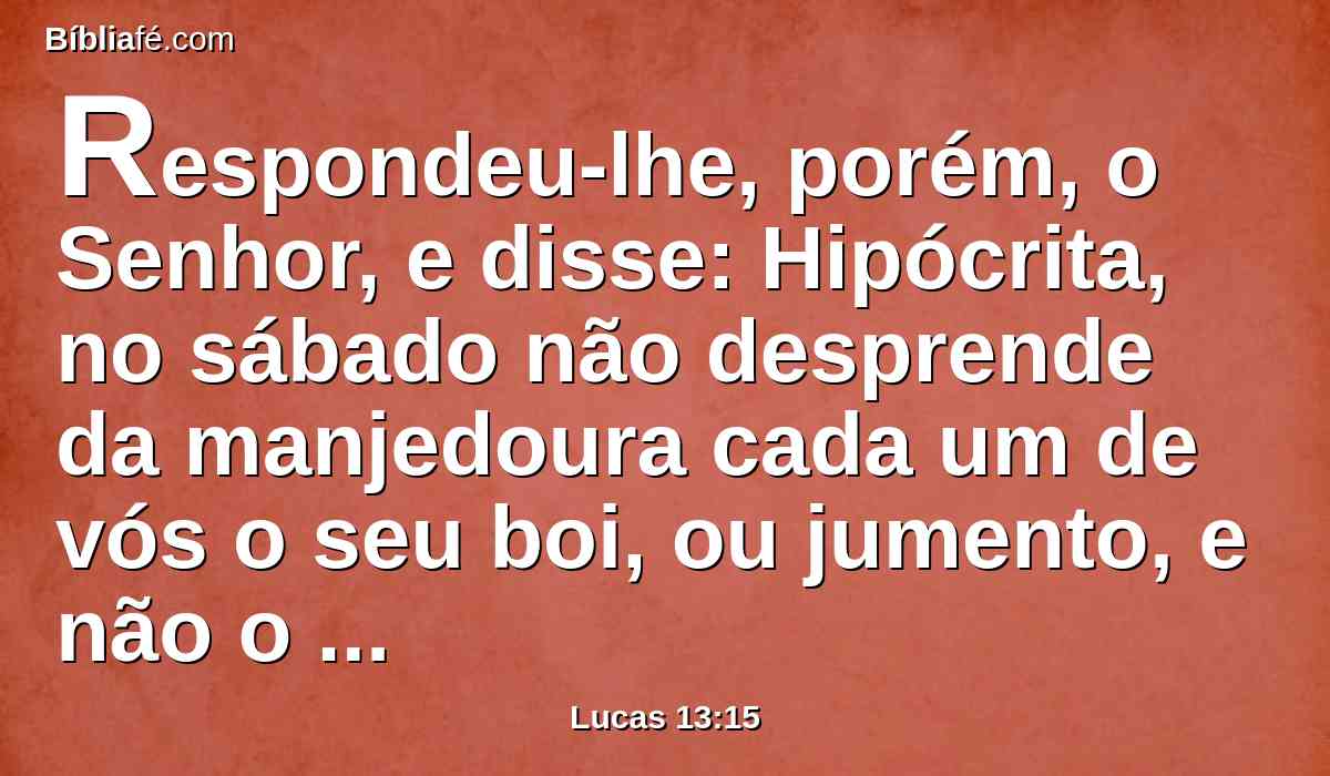 Respondeu-lhe, porém, o Senhor, e disse: Hipócrita, no sábado não desprende da manjedoura cada um de vós o seu boi, ou jumento, e não o leva a beber?